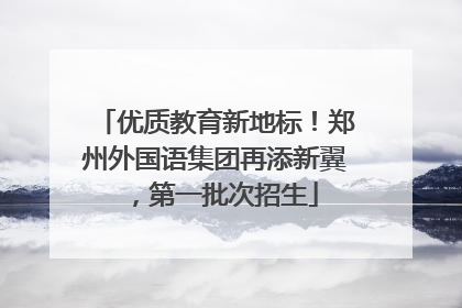优质教育新地标！郑州外国语集团再添新翼，第一批次招生
