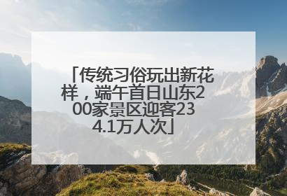 传统习俗玩出新花样，端午首日山东200家景区迎客234.1万人次