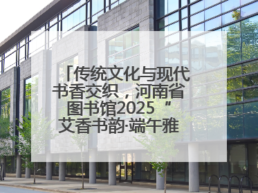 传统文化与现代书香交织，河南省图书馆2025“艾香书韵·端午雅集”举办