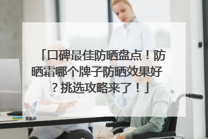 口碑最佳防晒盘点！防晒霜哪个牌子防晒效果好？挑选攻略来了！