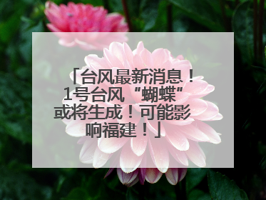 台风最新消息！1号台风“蝴蝶”或将生成！可能影响福建！