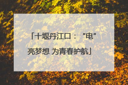 十堰丹江口：“电”亮梦想 为青春护航