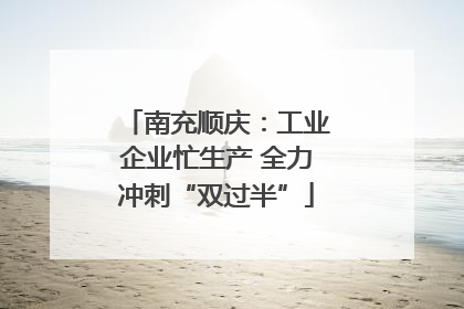 南充顺庆：工业企业忙生产 全力冲刺“双过半”