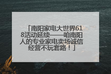 南阳家电大世界618活动延续——咱南阳人的专业家电卖场诚信经营不玩套路！