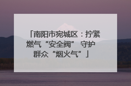 南阳市宛城区：拧紧燃气“安全阀” 守护群众“烟火气”