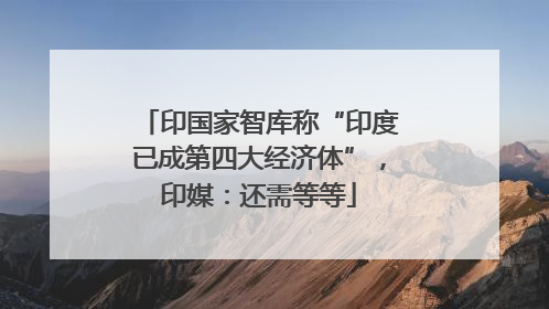 印国家智库称“印度已成第四大经济体”，印媒：还需等等