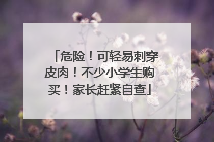 危险！可轻易刺穿皮肉！不少小学生购买！家长赶紧自查