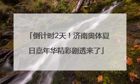 倒计时2天！济南奥体夏日嘉年华精彩剧透来了
