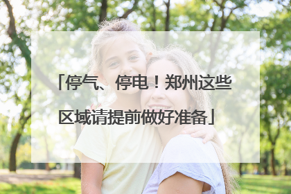 停气、停电！郑州这些区域请提前做好准备