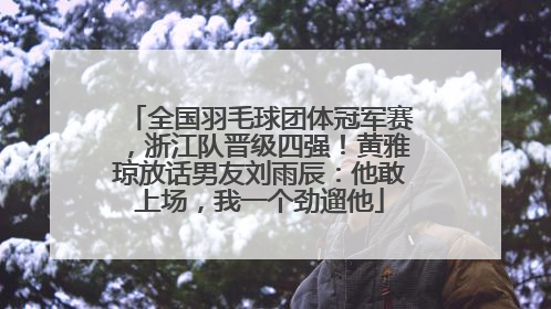 全国羽毛球团体冠军赛，浙江队晋级四强！黄雅琼放话男友刘雨辰：他敢上场，我一个劲遛他