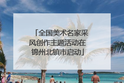 全国美术名家采风创作主题活动在锦州北镇市启动