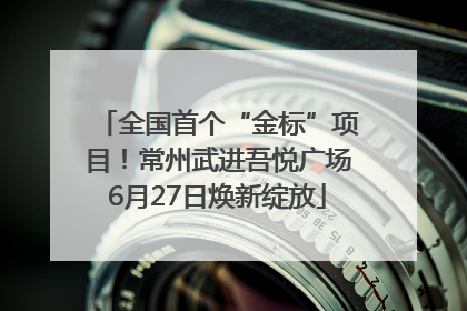全国首个“金标”项目！常州武进吾悦广场6月27日焕新绽放