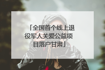 全国首个线上退役军人关爱公益项目落户甘肃