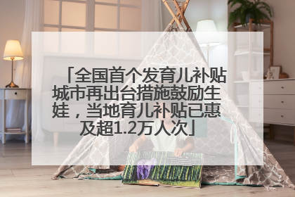 全国首个发育儿补贴城市再出台措施鼓励生娃，当地育儿补贴已惠及超1.2万人次