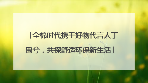 全棉时代携手好物代言人丁禹兮，共探舒适环保新生活