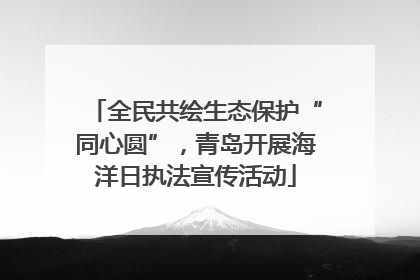 全民共绘生态保护“同心圆”，青岛开展海洋日执法宣传活动