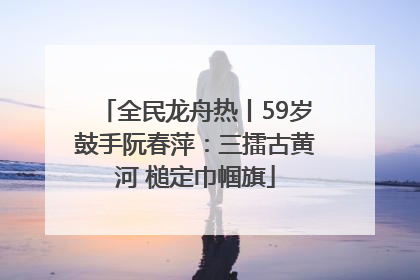 全民龙舟热丨59岁鼓手阮春萍：三擂古黄河 槌定巾帼旗