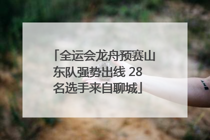 全运会龙舟预赛山东队强势出线 28名选手来自聊城