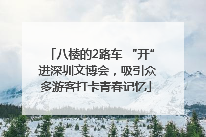 八楼的2路车 “开” 进深圳文博会，吸引众多游客打卡青春记忆