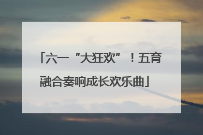 六一“大狂欢”！五育融合奏响成长欢乐曲