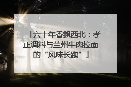 六十年香飘西北：孝正调料与兰州牛肉拉面的“风味长跑”