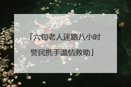 六旬老人迷路八小时 警民携手温情救助