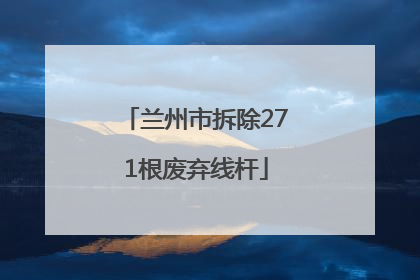 兰州市拆除271根废弃线杆
