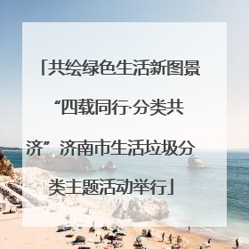 共绘绿色生活新图景 “四载同行·分类共济”济南市生活垃圾分类主题活动举行