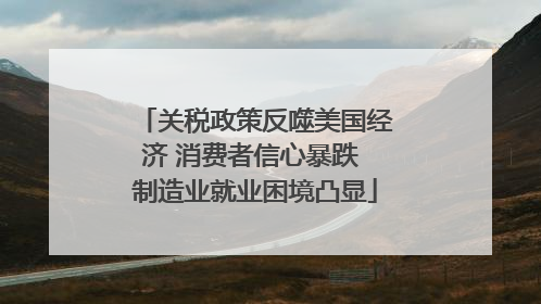 关税政策反噬美国经济 消费者信心暴跌 制造业就业困境凸显