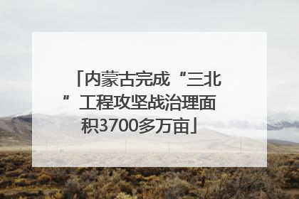 内蒙古完成“三北”工程攻坚战治理面积3700多万亩