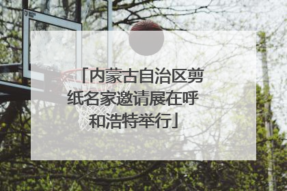 内蒙古自治区剪纸名家邀请展在呼和浩特举行