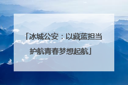冰城公安：以藏蓝担当 护航青春梦想起航
