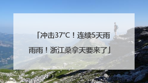 冲击37℃！连续5天雨雨雨！浙江桑拿天要来了
