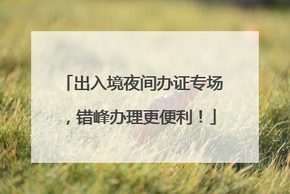 出入境夜间办证专场，错峰办理更便利！