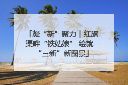 凝“新”聚力｜红旗渠畔“铁姑娘” 绘就“三新”新图景