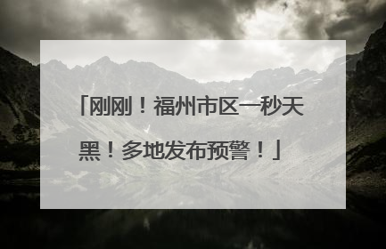 刚刚！福州市区一秒天黑！多地发布预警！