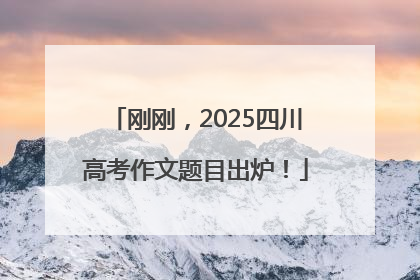 刚刚，2025四川高考作文题目出炉！
