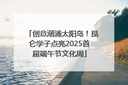 创意潮涌太阳岛！昆仑学子点亮2025首届端午节文化周