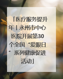 医疗服务提升年丨永州市中心医院开展第30个全国“爱眼日”系列健康促进活动