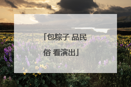 包粽子 品民俗 看演出