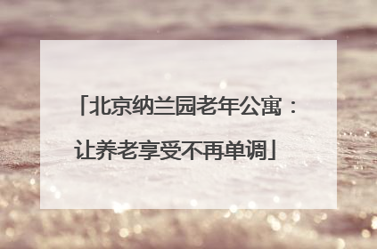 北京纳兰园老年公寓：让养老享受不再单调