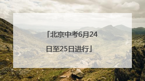 北京中考6月24日至25日进行