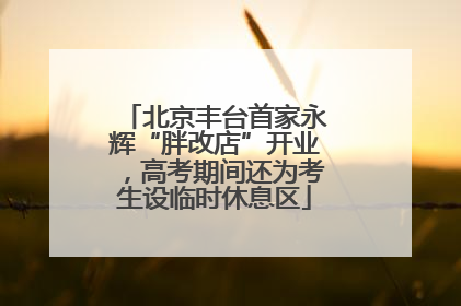 北京丰台首家永辉“胖改店”开业，高考期间还为考生设临时休息区