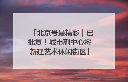 北京号最精彩｜已批复！城市副中心将新建艺术休闲街区