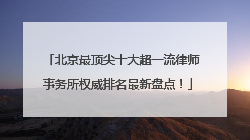 北京最顶尖十大超一流律师事务所权威排名最新盘点！