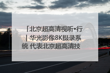 北京超高清视听•行｜华光影像8K摄录系统 代表北京超高清技术站上国家舞台