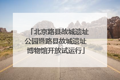北京路县故城遗址公园暨路县故城遗址博物馆开放试运行
