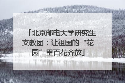 北京邮电大学研究生支教团：让祖国的“花园”里百花齐放