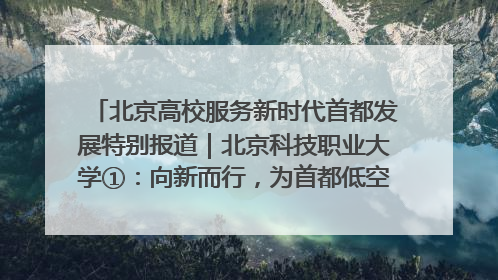 北京高校服务新时代首都发展特别报道｜北京科技职业大学①：向新而行，为首都低空经济发展提供“即战力”