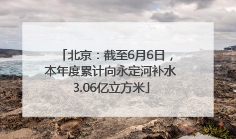 北京：截至6月6日，本年度累计向永定河补水3.06亿立方米